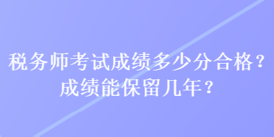 稅務(wù)師考試成績多少分合格？成績能保留幾年？