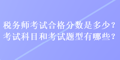 稅務師考試合格分數(shù)是多少？考試科目和考試題型有哪些？