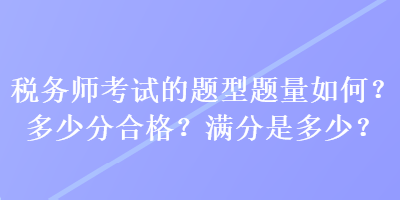 稅務(wù)師考試的題型題量如何？多少分合格？滿分是多少？