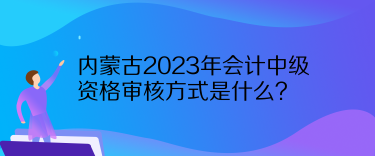 內(nèi)蒙古2023年會(huì)計(jì)中級(jí)資格審核方式是什么？