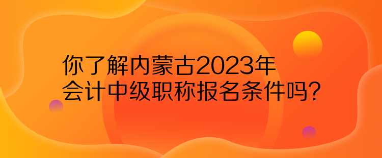 你了解內(nèi)蒙古2023年會計中級職稱報名條件嗎？