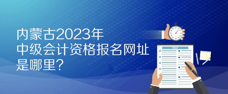 內(nèi)蒙古2023年中級(jí)會(huì)計(jì)資格報(bào)名網(wǎng)址是哪里？