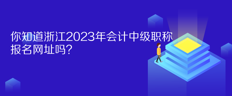 你知道浙江2023年會計中級職稱報名網址嗎？