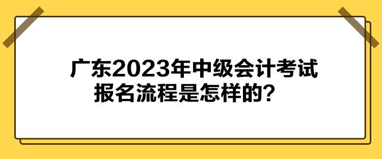 廣東2023年中級會(huì)計(jì)考試報(bào)名流程是怎樣的？