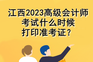 江西2023高級(jí)會(huì)計(jì)師考試什么時(shí)候打印準(zhǔn)考證？