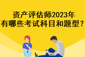 資產(chǎn)評(píng)估師2023年有哪些考試科目和題型？