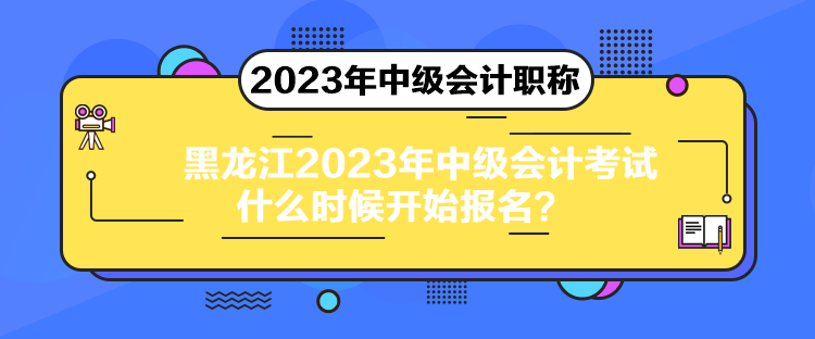 黑龍江2023年中級會計考試什么時候開始報名？