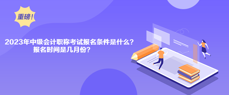 2023年中級(jí)會(huì)計(jì)職稱考試報(bào)名條件是什么？報(bào)名時(shí)間是幾月份？