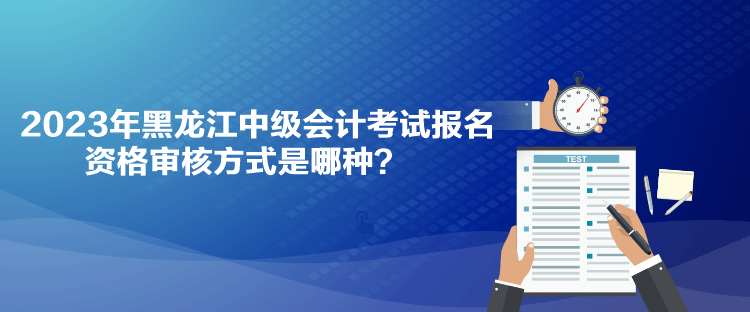 2023年黑龍江中級(jí)會(huì)計(jì)考試報(bào)名資格審核方式是哪種？