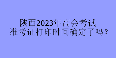 陜西2023年高會(huì)考試準(zhǔn)考證打印時(shí)間確定了嗎？