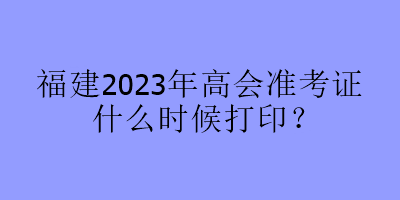 福建2023年高會準(zhǔn)考證什么時候打?。? suffix=