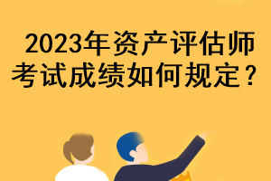 2023年資產(chǎn)評估師考試成績?nèi)绾我?guī)定？