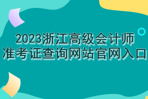 2023浙江高級(jí)會(huì)計(jì)師準(zhǔn)考證查詢(xún)網(wǎng)站官網(wǎng)入口