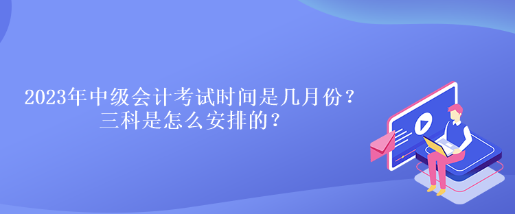 2023年中級會計考試時間是幾月份？三科是怎么安排的？