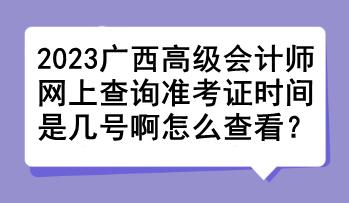 2023廣西高級(jí)會(huì)計(jì)師網(wǎng)上查詢(xún)準(zhǔn)考證時(shí)間是幾號(hào)啊怎么查看？