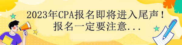 通知！2023年CPA報(bào)名即將進(jìn)入尾聲！報(bào)名一定要注意....