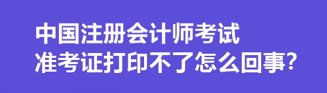 中國注冊會計師考試準考證打印不了怎么回事？打印流程是什么？