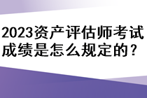 2023年資產(chǎn)評(píng)估師考試成績(jī)是怎么規(guī)定的？