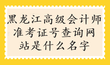 黑龍江高級(jí)會(huì)計(jì)師準(zhǔn)考證號(hào)查詢網(wǎng)站是什么名字