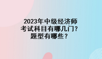 2023年中級經(jīng)濟(jì)師考試科目有哪幾門？題型有哪些？