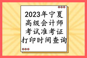 2023年寧夏高級(jí)會(huì)計(jì)師考試準(zhǔn)考證打印時(shí)間查詢