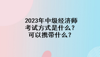 2023年中級經(jīng)濟師考試方式是什么？可以攜帶什么？