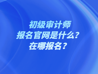 初級審計師報名官網(wǎng)是什么？在哪報名？