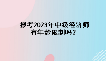 報考2023年中級經(jīng)濟師有年齡限制嗎？