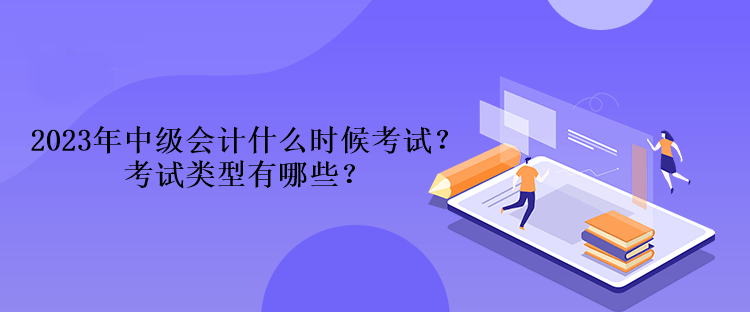 2023年中級會計什么時候考試？考試類型有哪些？