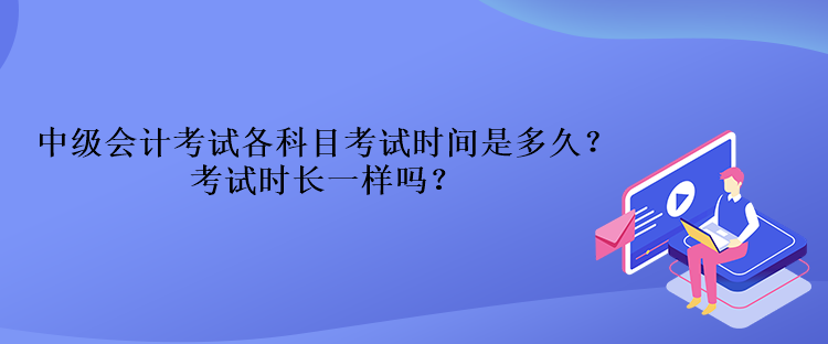 中級(jí)會(huì)計(jì)考試各科目考試時(shí)間是多久？考試時(shí)長(zhǎng)一樣嗎？