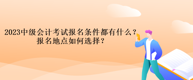 2023中級會計考試報名條件都有什么？報名地點如何選擇？