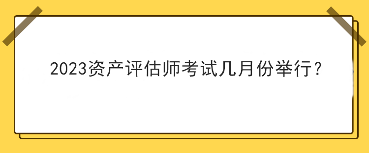 2023資產(chǎn)評(píng)估師考試幾月份舉行？