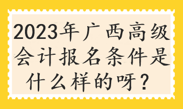 2023年廣西高級(jí)會(huì)計(jì)報(bào)名條件是什么樣的呀？