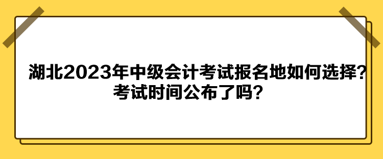 湖北2023年中級會計考試報名地如何選擇？考試時間公布了嗎？