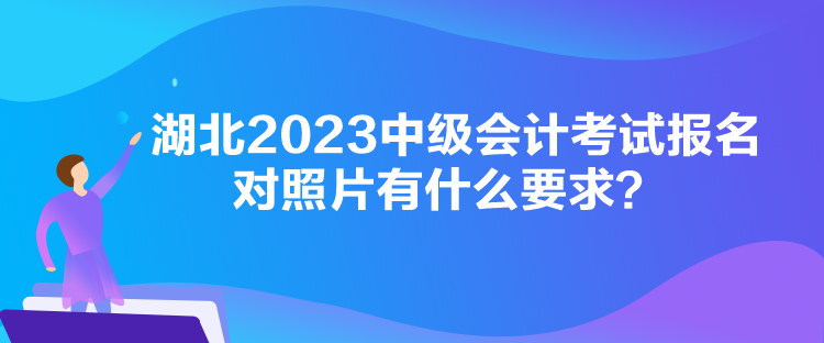 湖北2023中級會計考試報名對照片有什么要求？