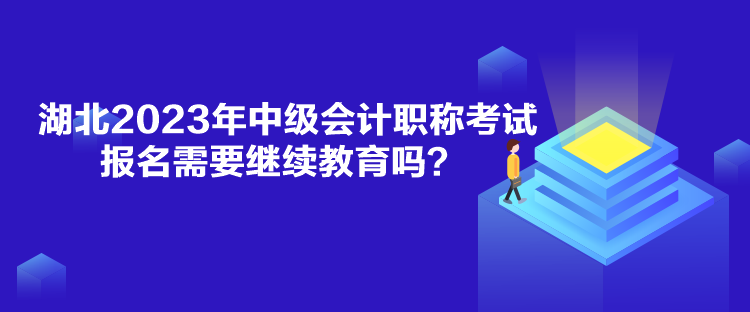 湖北2023年中級(jí)會(huì)計(jì)職稱考試報(bào)名需要繼續(xù)教育嗎？