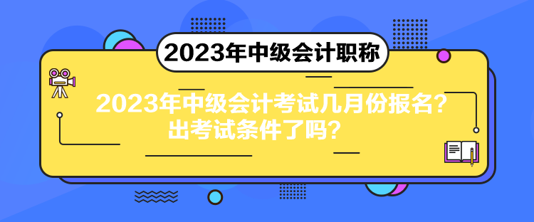 2023年中級會計考試幾月份報名？出考試條件了嗎？