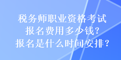 稅務(wù)師職業(yè)資格考試報名費用多少錢？報名是什么時間安排？