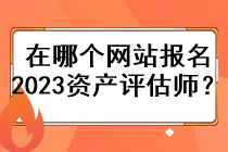 在哪個(gè)網(wǎng)站報(bào)名2023資產(chǎn)評(píng)估師？