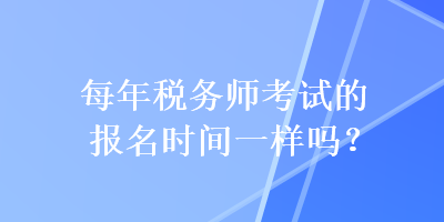 每年稅務(wù)師考試的報(bào)名時(shí)間一樣嗎？