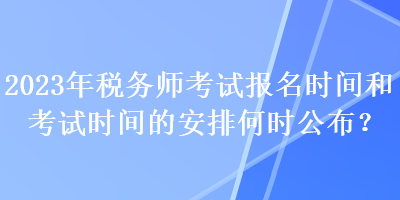 2023年稅務(wù)師考試報名時間和考試時間的安排何時公布？