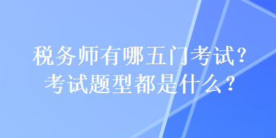 稅務(wù)師有哪五門(mén)考試？考試題型都是什么？