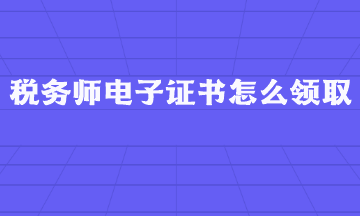 稅務(wù)師電子證書怎么領(lǐng)取？