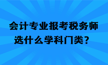 會計專業(yè)報考稅務(wù)師選什么學(xué)科門類？