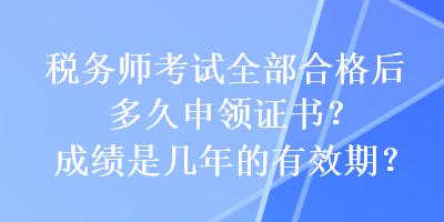 稅務師考試全部合格后多久申領證書？成績是幾年的有效期？