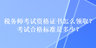 稅務(wù)師考試資格證書怎么領(lǐng)??？考試合格標(biāo)準(zhǔn)是多少？