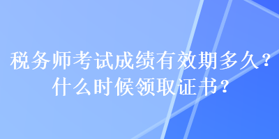 稅務師考試成績有效期多久？什么時候領取證書？