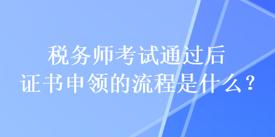 稅務(wù)師考試通過后證書申領(lǐng)的流程是什么？