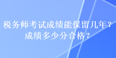 稅務(wù)師考試成績能保留幾年？成績多少分合格？