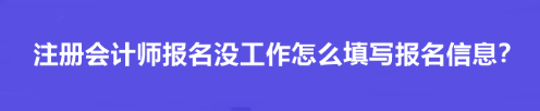 注冊會計師報名沒工作怎么填寫報名信息？